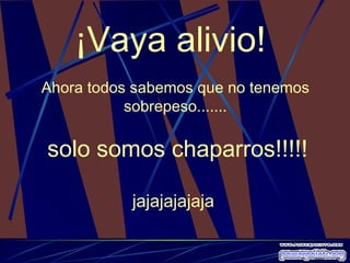 ¡Vaya alivio!  Ahora todos sabemos que no tenemos sobrepeso ....... solo somos  c haparros !!!!! jajajajajaja   