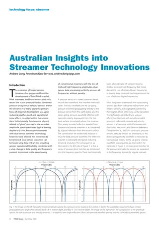 technology focus: streamer




Australian Insights into
Streamer Technology Innovations
Andrew Long, Petroleum Geo-Services, andrew.long@pgs.com


                                                             of conventional streamers with the loss of                   been a forced trade-off between towing
Introduction
                                                             mid and high frequency amplitudes, dual-                     shallow to record high frequency (but noisy)



T
        he evolution of towed seismic                        sensor data processing perfectly recovers all                data at the cost of reduced lower frequencies,
        streamers has progressed from the                    frequencies without penalty.                                 or towing deep to record low frequencies at the
        development of fluid-filled to solid-                                                                             cost of reduced higher frequencies.
filled streamers, and from sensors that only                 A pressure sensor in a towed streamer always
record the scalar pressure field to combined                 records two wavefields that interfere with each              It has long been understood that by recording
pressure and particle velocity sensors within                other. The two wavefields are the up-going                   seismic data from collocated hydrophones and
the streamer. For many years the primary                     pressure wavefield propagating directly to the               velocity sensors, and by properly combining
focus of streamer development was upon                       pressure sensor from the earth below, and the                their signals, ghost reflections can be cancelled.
reducing weather, swell and operational                      down-going pressure wavefield reflected with                 The technology described here uses an
noise effects recorded within the seismic                    opposite polarity downwards from the free                    efficient architecture with densely sampled
data. Unfortunately, fundamental physics                     (sea) surface immediately above the streamer.                groups of collocated pressure and velocity
related to “ghost” notches in the recorded                   Thus, every recorded reflection wavelet from                 sensors in a low-noise solid-fill streamer with
amplitude spectra restricted typical towing                  conventional marine streamers is accompanied                 distributed electronics and Ethernet telemetry
depths to 5–9 m. Recent developments                         by a ‘ghost’ reflection from the ocean’s surface.            (Tenghamn et al., 2007). In contrast to pressure
with dual-sensor streamer technology,                        The combination we traditionally measure is                  sensors, velocity sensors are directional, so the
however, have allowed this restriction to                    thus the ‘total pressure’ wavefield. The reflection          down-going velocity wavefield is measured as
be removed. Dual-sensor streamers can                        wavelet is undesirably elongated, reducing                   having equal polarity to the up-going velocity
be towed very deep (15–25 m), providing                      temporal resolution. The consequence, as                     wavefield. Consequently, as observed in the
greater operational flexibility combined with                illustrated in the left side of Figure 1, is that a          right side of Figure 1, receiver ghost notches for
a step-change in data quality and frequency                  series of receiver ghost notches are introduced              the pressure and velocity sensors are separated
content. In contrast to the deep towing                      into the frequency spectra. There has historically           in the frequency domain by regular intervals,




Fig. 1. The image on the left shows the receiver amplitude spectra for a pressure sensor towed at 8 m and 15 m depth. The wavefield is assumed to have vertical
propagation (zero angle of incidence). Black is 8 m receiver depth, and blue is 15 m receiver depth. The image on the right shows the superposition of the amplitude
spectra for both a pressure and velocity sensor at 15 m depth for zero angle reflections. Blue is the pressure wavefield spectra, and red is the velocity wavefield spectra.


34   | PESA News | April/May 2009
 