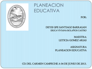 PLANEACION
EDUCATIVA
POR:
DEYSI GPE SANTIAGO BARRAGAN
ERICAVIVIANA BOLAÑOS CASTRO
MAESTRA:
LETICIA GOMEZ ARIAS
ASIGNATURA
PLANEACION EDUCATIVA
CD. DEL CARMEN CAMPECHE A 04 DE JUNIO DE 2013.
 
