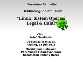 “Linux, Sistem Operasi
Legal & Halal”
Oleh :
Arief Mardianto
Diselenggarakan pada:
Padang, 31 Juli 2013
Masjid Jami' Ukhuwah
Perumahan Flamboyan Baru
Kecamatan Padang Barat
Pesantren Ramadhan
Tekhnologi dalam Islam
 