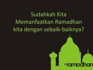 Sudahkah Kita
 Memanfaatkan Ramadhan
kita dengan sebaik-baiknya?
 