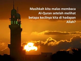 Masihkah kita malas membaca
      Al-Quran setelah melihat
betapa kecilnya kita di hadapan
                          Allah?
 