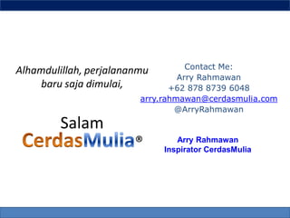 Contact Me:
Alhamdulillah, perjalananmu
                                  Arry Rahmawan
    baru saja dimulai,          +62 878 8739 6048
                         arry.rahmawan@cerdasmulia.com
                                 @ArryRahmawan

         Salam
                        ®        Arry Rahmawan
                              Inspirator CerdasMulia
 
