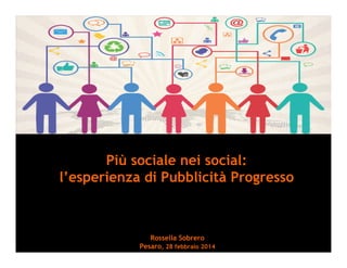 Più sociale nei social:
l’esperienza di Pubblicità Progresso
Rossella Sobrero
Pesaro, 28 febbraio 2014
 