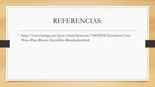 REFERENCIAS:
• http://www.taringa.net/post/salud-bienestar/14492838/Ejercicios-Con-
Pesas-Para-Brazos-Increibles-Resultados.html
 