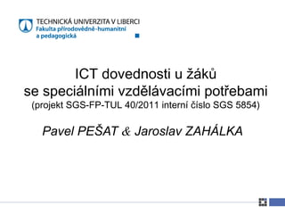 ICT dovednosti u žáků
se speciálními vzdělávacími potřebami
 (projekt SGS-FP-TUL 40/2011 interní číslo SGS 5854)

   Pavel PEŠAT & Jaroslav ZAHÁLKA
 