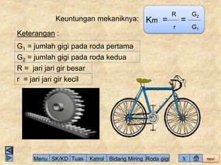 novi 
Keuntungan mekaniknya: Km = 
R 
r 
= 
G2 
G1 
Keterangan : 
G1 = jumlah gigi pada roda pertama 
G2 = jumlah gigi pada roda kedua 
R = jari jari gir besar 
r = jari jari gir kecil 
Menu SK/KD Tuas Katrol Bidang Miring Roda gigi X 
 