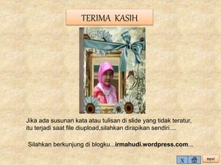 novi 
Silahkan berkunjung di blogku...irmahudi.wordpress.com... 
X 
TERIMA KASIH 
Jika ada susunan kata atau tulisan di slide yang tidak teratur, 
itu terjadi saat file diupload,silahkan dirapikan sendiri.... 
