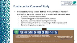 Fundamental Course of Study
● Subject to funding, school districts must provide 28 hours of
training on the state standards of practice to all paraeducators.
○ Supporting instructional opportunities;
○ Demonstrating professionalism and ethical practices;
○ Supporting a positive and safe learning environment;
○ Communicating effectively and participating in the team process; and
○ Demonstrating cultural competence
23
 