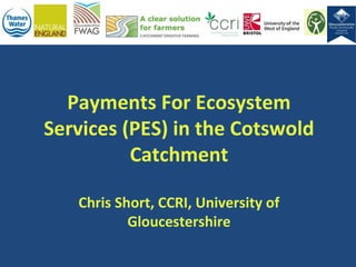 Payments For Ecosystem
Services (PES) in the Cotswold
Catchment
Chris Short, CCRI, University of
Gloucestershire

 