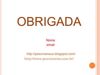 OBRIGADA Nome email  http://pescmanaus.blogspot.com/ http://www.pescciencias.com.br/ 