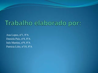 Ana Lopes, nº1, 8ºA
Daniela Pais, nº4, 8ºA
Inês Martins, nº9, 8ºA
Patrícia Lóio, nº18, 8ºA
 