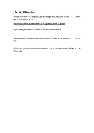 8 Revisão Blibliografica
www.cesadufs.com.br/ORBI/public/uploadCatalago/15493316022012Geom… · Ficheiro
PDF 7 de novembro 4:13h
http://www.iasaude.pt/index.php/saude-vigilancia/areia-da-praias
https://peqengenhariajr.com.br/a-importancia-da-balneabilidade
www.ufal.edu.br/.../Ecossistemas_Marinhos_recifes_praias_e_manguezais.… · Ficheiro
PDF
Abaixo é apresentado um instantâneo da página Web tal como apareceu em 18/10/2019 (a
última vez q
 