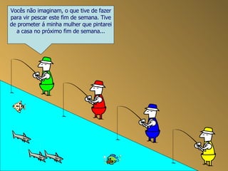 Vocês não imaginam, o que tive de fazer para vir pescar este fim de semana. Tive de prometer á minha mulher que pintarei a casa no próximo fim de semana... 