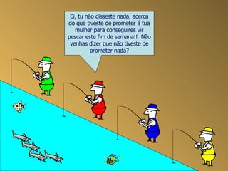 Ei, tu não disseste nada, acerca do que tiveste de prometer á tua mulher para conseguires vir pescar este fim de semana!!  Não venhas dizer que não tiveste de prometer nada? 