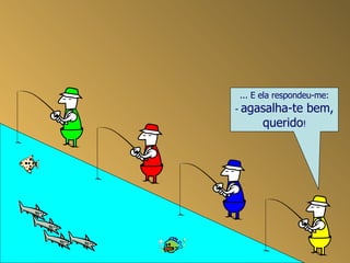 ... E ela respondeu-me: -  agasalha-te bem, querido ! 