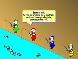 Eso no es nada. Yo tuve que prometer que le construiría una terraza nueva para la piscina, con marquesina y todo. 