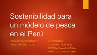 Sostenibilidad para
un módelo de pesca
en el Perú
INTEGRANTES:
ALVINO FRITAS, BONNIE
CÓRDOVA CAMAC, JHORMAN
PANDO CALDERÓN, ANDRÉS
DESARROLLO SOSTENIBLE
PROF. SÁNCHEZ CALLE
 
