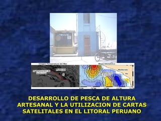DESARROLLO DE PESCA DE ALTURA ARTESANAL Y LA UTILIZACION DE CARTAS SATELITALES EN EL LITORAL PERUANO 