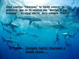 Unos cuantos “tiburones” te harán conocer tu potencial, que no te asusten sus “dientes ni sus trampas”...tu sigue alerta, pero siempre "fresco". Siempre habrá tiburones a donde vayas...  
