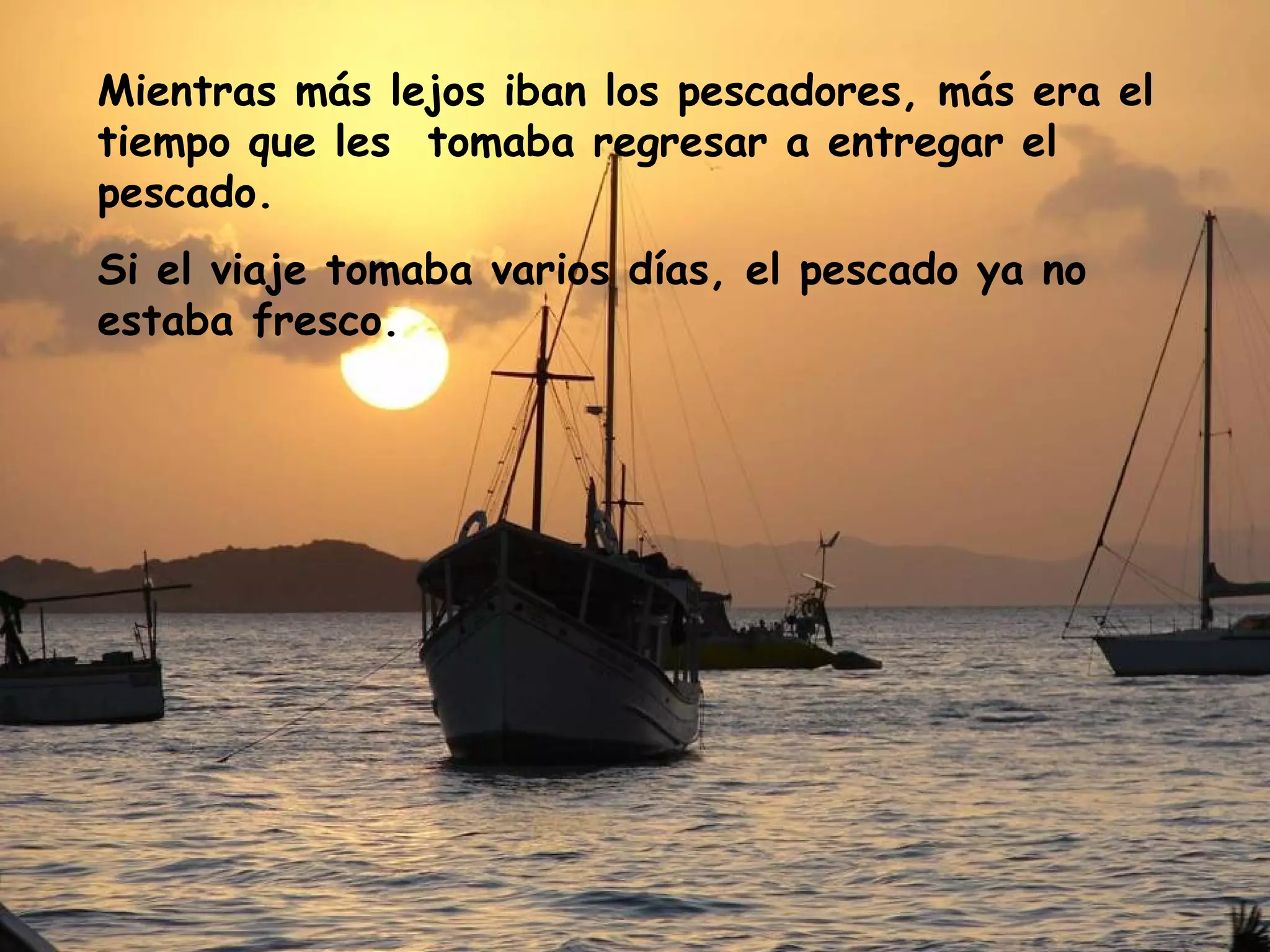 Mientras más lejos iban los pescadores, más era el
tiempo que les tomaba regresar a entregar el
pescado.
Si el viaje tomaba varios días, el pescado ya no
estaba fresco.
 