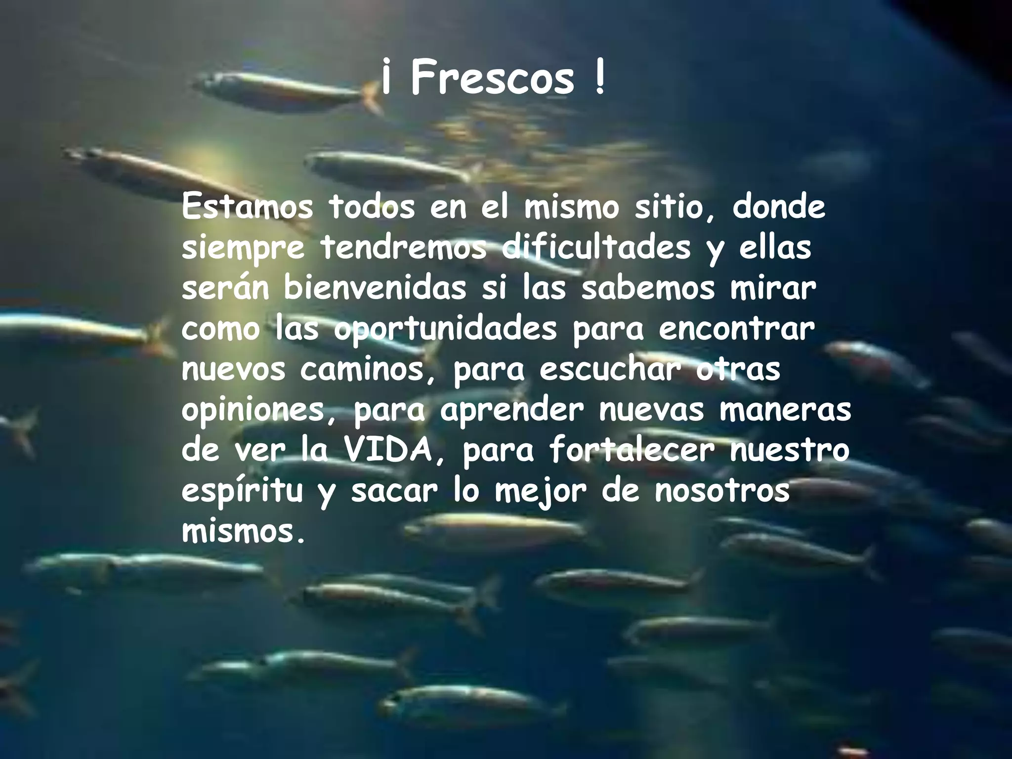 ¡ Frescos !Estamos todos en el mismo sitio, donde siempre tendremos dificultades y ellas serán bienvenidas si las sabemos mirar como las oportunidades para encontrar nuevos caminos, para escuchar otras opiniones, para aprender nuevas maneras de ver la VIDA, para fortalecer nuestro espíritu y sacar lo mejor de nosotros mismos. 