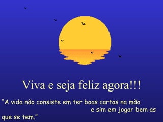 Viva e seja feliz agora!!! “ A vida não consiste em ter boas cartas na mão  e sim em jogar bem as que se tem.”  (Josh Billings)  