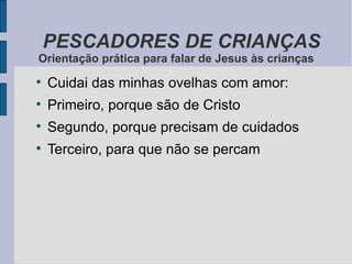 Cuidai das minhas ovelhas com amor: Primeiro, porque são de Cristo Segundo, porque precisam de cuidados Terceiro, para que não se percam PESCADORES DE CRIANÇAS Orientação prática para falar de Jesus às crianças 