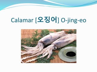 Calamar [오징어] O-jing-eo
 