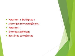 Parasitos; ( Biológicos )
 Microrganismo patogênicos;
 Parasitos;
 Enteropatogênicas;
 Bactérias patogênicas
 