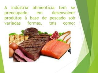 A indústria alimentícia tem se
preocupado em desenvolver
produtos à base de pescado sob
variadas formas, tais como:
 
