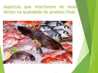 Aspectos que interferem de modo
direto na qualidade do produto final.
 