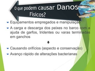 Equipamentos empregados e manipulação
A carga e descarga dos peixes no barco com a
ajuda de garfos, tridentes ou varas terminadas
em ganchos

Causando orifícios (aspecto e conservação)
Avanço rápido de alterações bacterianas
 