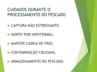 CUIDADOS DURANTE O
PROCESSAMENTO DO PESCADO
 CAPTURA NÃO ESTRESSANTE;
 MORTE POR HIPOTERMIA;
 MANTER CADEIA DE FRIO;
 CONTAMINAÇÃO CRUZADA;
 ARMAZENAMENTO DO PESCADO.
 