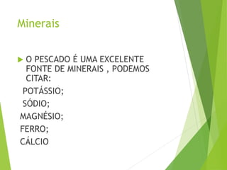 Minerais
 O PESCADO É UMA EXCELENTE
FONTE DE MINERAIS , PODEMOS
CITAR:
POTÁSSIO;
SÓDIO;
MAGNÉSIO;
FERRO;
CÁLCIO
 