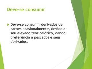 Deve-se consumir
 Deve-se consumir derivados de
carnes ocasionalmente, devido a
seu elevado teor calórico, dando
preferência a pescados e seus
derivados.
 
