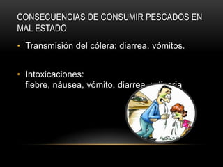 CONSECUENCIAS DE CONSUMIR PESCADOS EN
MAL ESTADO
• Transmisión del cólera: diarrea, vómitos.
• Intoxicaciones:
fiebre, náusea, vómito, diarrea, urticaria

 