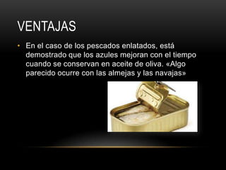 VENTAJAS
• En el caso de los pescados enlatados, está
demostrado que los azules mejoran con el tiempo
cuando se conservan en aceite de oliva. «Algo
parecido ocurre con las almejas y las navajas»

 