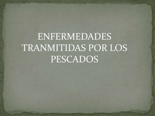 ENFERMEDADES
TRANMITIDAS POR LOS
PESCADOS
 