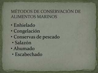 MÉTODOS DE CONSERVACIÓN DE
ALIMENTOS MARINOS
• Enhielado
• Congelación
• Conservas de pescado
• Salazón
• Ahumado
• Escabechado
 
