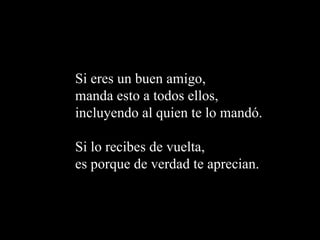 Si  eres  un buen amigo,  manda esto a todos ellos ,   incluyendo al quien te lo  mandó .  Si lo recibes de vuelta ,  es porque de verdad te aprecian.  