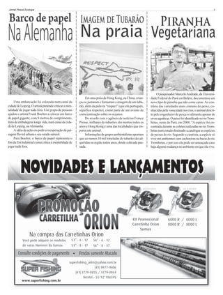 Uma embarcação foi colocada num canal da
cidade de Leipzig. O artista pretende criticar a mentalidade de jogar tudo fora. Um grupo de pessoas
ajudou o artista Frank Boelter a colocar um barco
de papel gigante, com 9 metros de comprimento,
feito de embalagens longa vida, num canal da cidade de Leipzig, na Alemanha.
A idéia da ação era pedir a recuperação da paisagem fluvial urbana a seu estado natural.
Para Boelter, o barco de papel representa o
fim da Era Industrial e uma crítica à mentalidade de
jogar tudo fora.

Em uma praia de Hong Kong, na China, crianças se juntaram e formaram a imagem de um tubarão, além da palavra “respect” (que em português,
significa respeito), como parte de um evento de
conscientização sobre os oceanos.
De acordo com a agência de notícias France
Presse, milhares de tubarões são mortos todos os
anos e Hong Kong é uma das localidades que importa este animal.
Informações de grupos ambientalistas apontam
que ao menos 10 mil toneladas de tubarão são adquiridas na região todos anos, desde a década passada.

Divulgação

5

Divulgação

Divulgação

Jornal Pesca Ecologia

O pesquisador Marcelo Andrade, da Universidade Federal do Pará em Belém, documentou um
novo tipo de piranha que não come carne. Ao contrário das variedades mais comuns do peixe, conhecidas pela voracidade nos rios, o animal descrito pelo engenheiro de pesca se alimenta apenas de
ervas aquáticas. O peixe foi identificado no rio Trombetas, oeste do Pará, em 2008. "A espécie foi encontrada durante as coletas realizadas no rio Trombetas num estudo destinado a catalogar as espécies
de peixes do rio. Segundo o cientista, a espécie só
vive em ambientes com cachoeiras na bacia do rio
Trombetas, e por isso ela pode ser ameaçada caso
haja alguma mudança no ambiente em que ela vive.

 