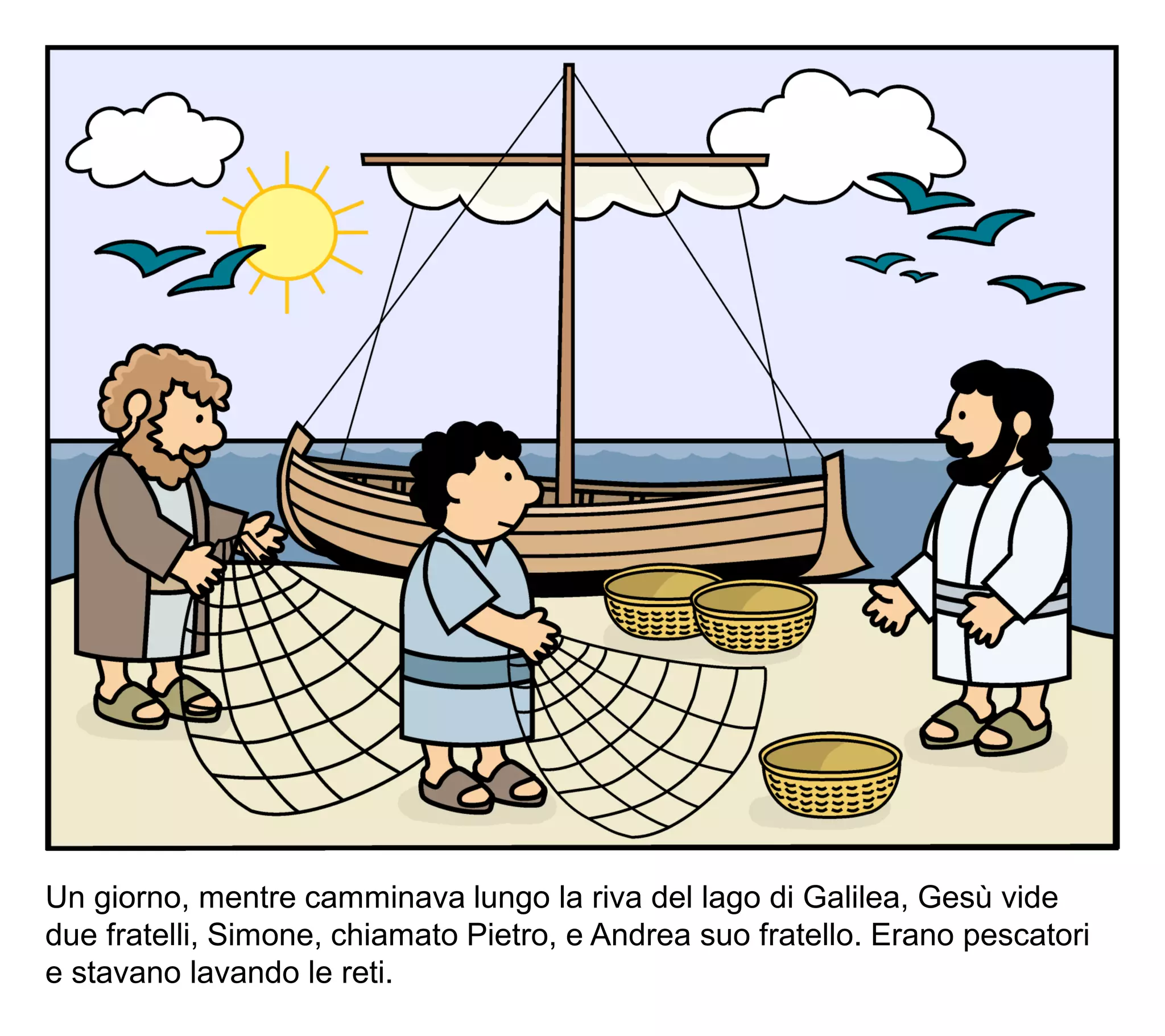 Un giorno, mentre camminava lungo la riva del lago di Galilea, Gesù vide
due fratelli, Simone, chiamato Pietro, e Andrea suo fratello. Erano pescatori
e stavano lavando le reti.