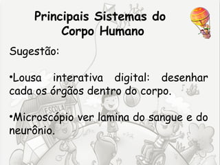 Principais Sistemas do
         Corpo Humano
Sugestão:

•Lousa interativa digital: desenhar
cada os órgãos dentro do corpo.

•Microscópio ver lamina do sangue e do
neurônio.
 
