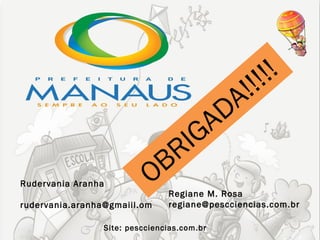 !! !!
                                           A!
                                         AD
                                I      G
                             BR
Rudervania Aranha           O   Regiane M. Rosa
rudervania.aranha@gmaiil.om     regiane@pescciencias.com.br

                 Site: pescciencias.com.br
 