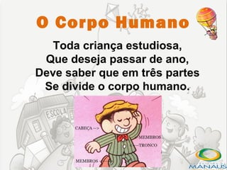 O Corpo Humano
   Toda criança estudiosa,
 Que deseja passar de ano,
Deve saber que em três partes
 Se divide o corpo humano.
 