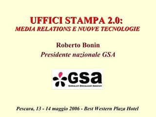 UFFICI STAMPA 2.0:  MEDIA RELATIONS E NUOVE TECNOLOGIE Roberto Bonin Presidente nazionale GSA Pescara, 13 - 14 maggio 2006 - Best Western Plaza Hotel 