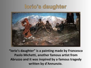 “Iorio’s daughter” is a painting made by Francesco
Paolo Michetti, another famous artist from
Abruzzo and it was inspired by a famous tragedy
written by d’Annunzio.

 