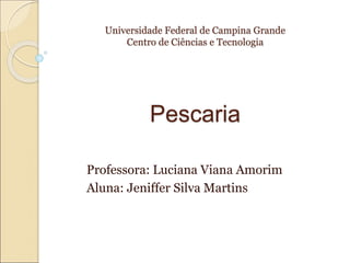 Universidade Federal de Campina Grande
Centro de Ciências e Tecnologia
Pescaria
Professora: Luciana Viana Amorim
Aluna: Jeniffer Silva Martins
 