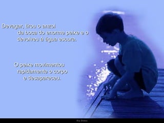 Devagar, tirou o anzol
     da boca do enorme peixe e o
     devolveu à água escura.



    O peixe movimentou
     rapidamente o corpo
       e desapareceu.




                           Ria Slides
 